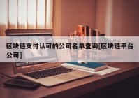 区块链支付认可的公司名单查询[区块链平台公司]