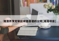 湘潭开发定制区块链靠谱的公司[湘潭项目]