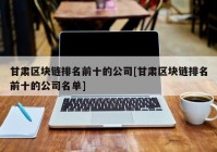 甘肃区块链排名前十的公司[甘肃区块链排名前十的公司名单]