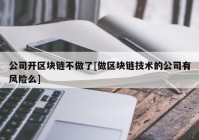 公司开区块链不做了[做区块链技术的公司有风险么]