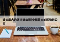 硅谷最大的区块链公司[全球最大的区块链公司]