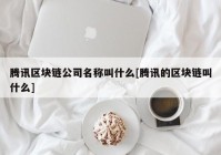 腾讯区块链公司名称叫什么[腾讯的区块链叫什么]