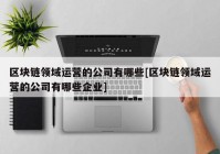 区块链领域运营的公司有哪些[区块链领域运营的公司有哪些企业]