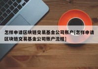 怎样申请区块链交易基金公司账户[怎样申请区块链交易基金公司账户流程]