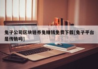 兔子公司区块链养兔赚钱免费下载[兔子平台是传销吗]