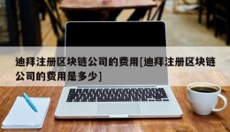 迪拜注册区块链公司的费用[迪拜注册区块链公司的费用是多少]