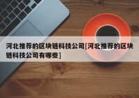 河北推荐的区块链科技公司[河北推荐的区块链科技公司有哪些]