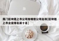 厦门区块链上市公司有哪些公司名称[区块链上市企业排名前十名]