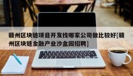 赣州区块链项目开发找哪家公司做比较好[赣州区块链金融产业沙盒园招聘]