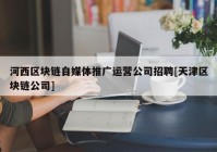 河西区块链自媒体推广运营公司招聘[天津区块链公司]