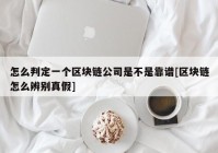 怎么判定一个区块链公司是不是靠谱[区块链怎么辨别真假]